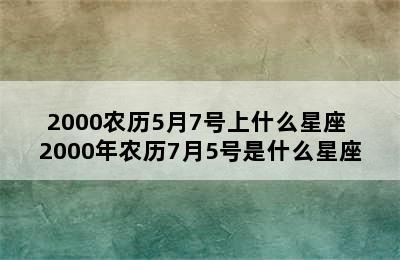 2000农历5月7号上什么星座 2000年农历7月5号是什么星座